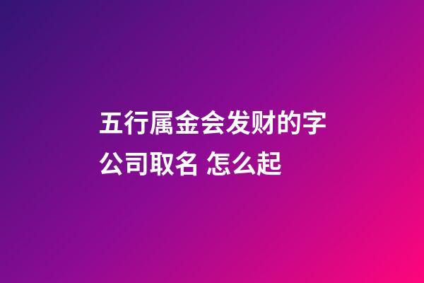五行属金会发财的字公司取名 怎么起-第1张-公司起名-玄机派